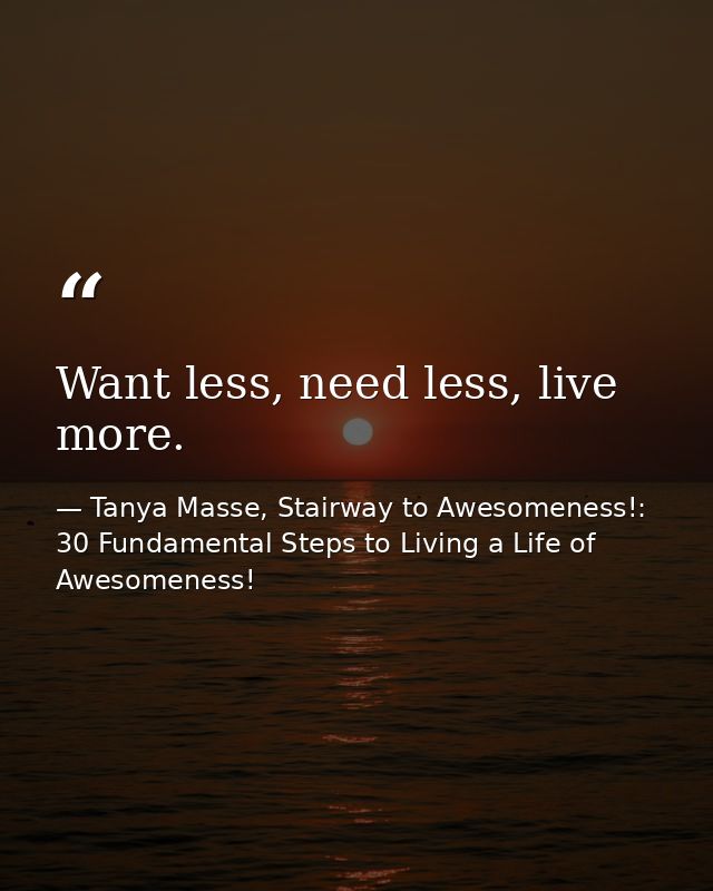Want less, need less, live more. — Tanya Masse, Stairway to Awesomeness!: 30 Fundamental Steps to Living a Life of Awesomeness!