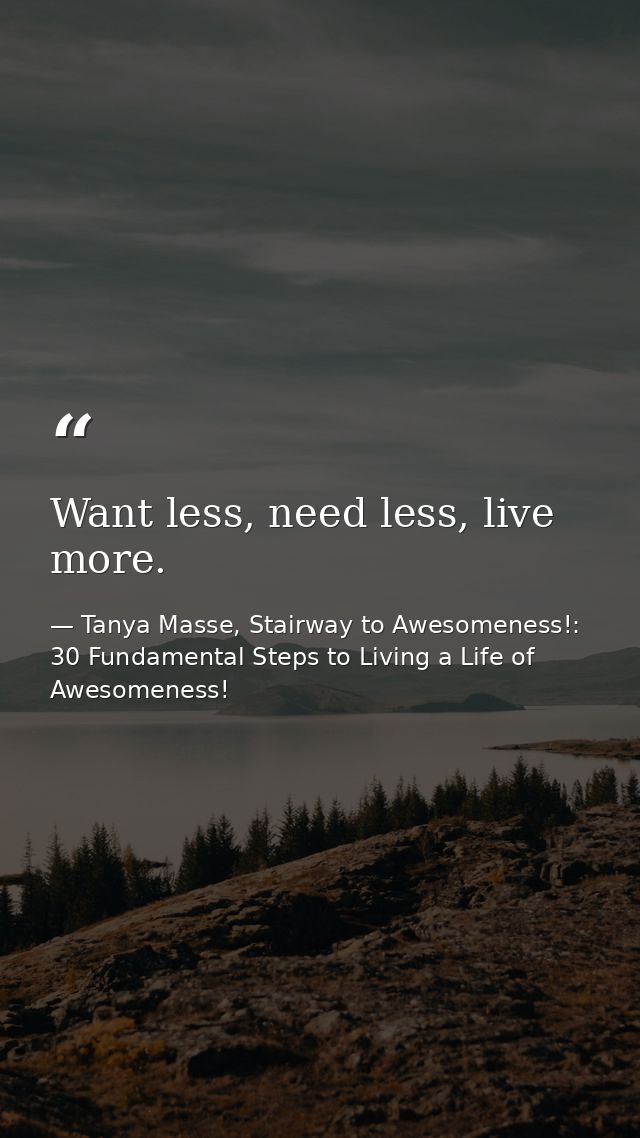 Want less, need less, live more. — Tanya Masse, Stairway to Awesomeness!: 30 Fundamental Steps to Living a Life of Awesomeness!