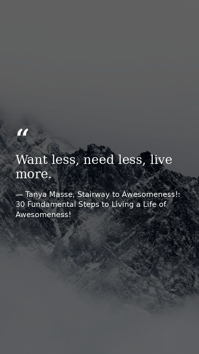 Want less, need less, live more. — Tanya Masse, Stairway to Awesomeness!: 30 Fundamental Steps to Living a Life of Awesomeness!