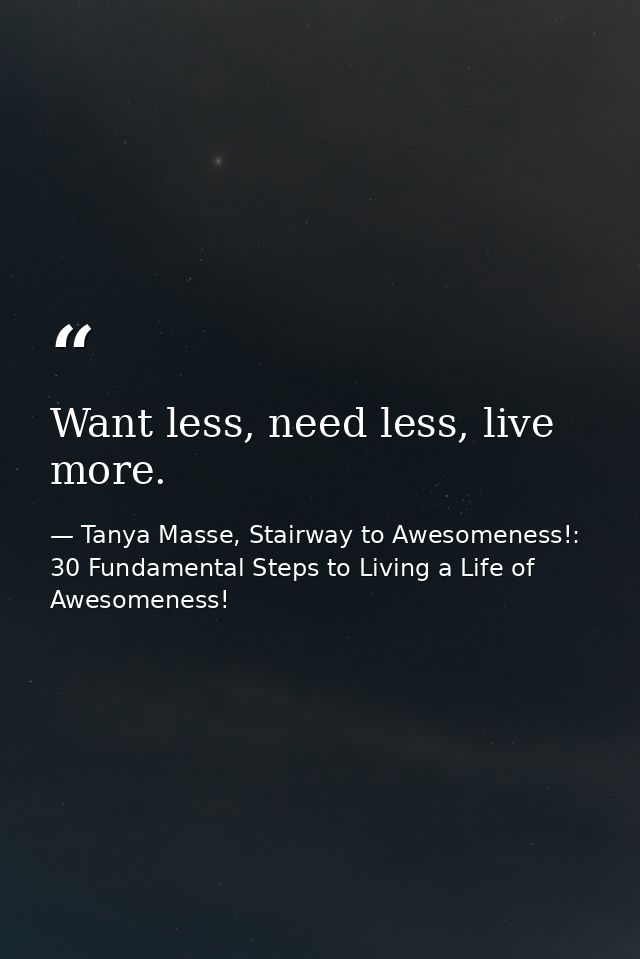 Want less, need less, live more. — Tanya Masse, Stairway to Awesomeness!: 30 Fundamental Steps to Living a Life of Awesomeness!