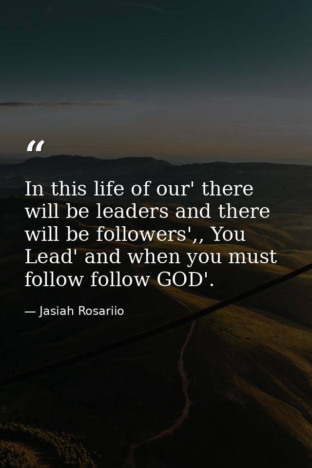 In this life of our' there will be leaders and there will be followers',, You Lead' and when you must follow follow GOD' — Jasiah Rosariio