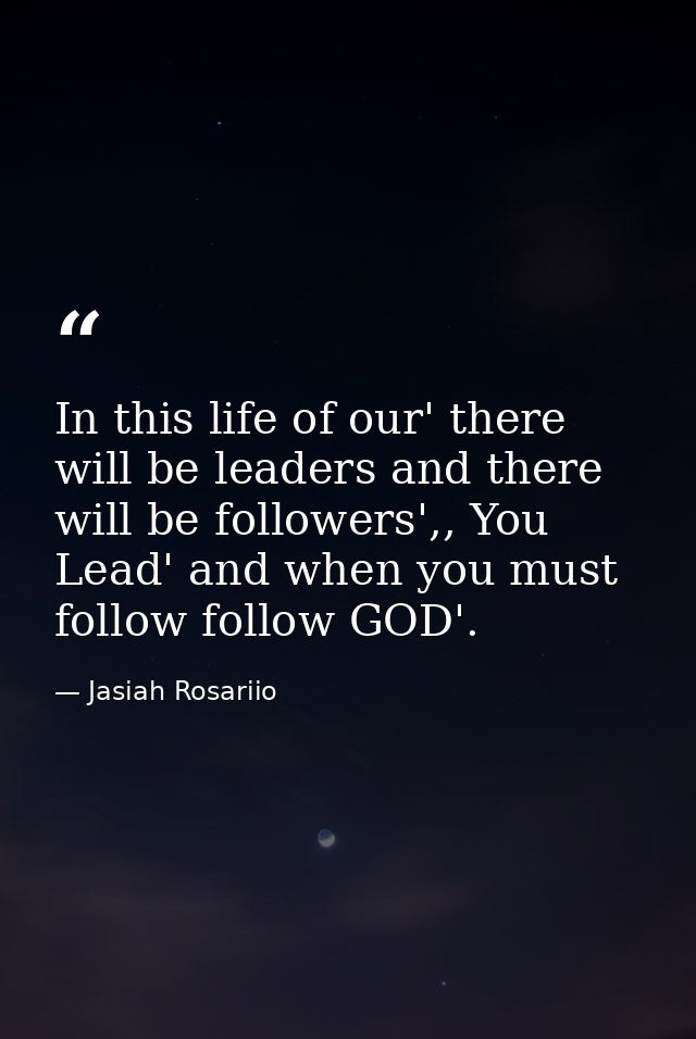 In this life of our' there will be leaders and there will be followers',, You Lead' and when you must follow follow GOD' — Jasiah Rosariio