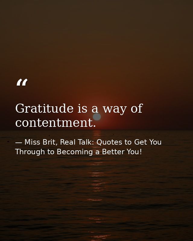 Gratitude is a way of contentment. — Miss Brit, Real Talk: Quotes to Get You Through to Becoming a Better You!