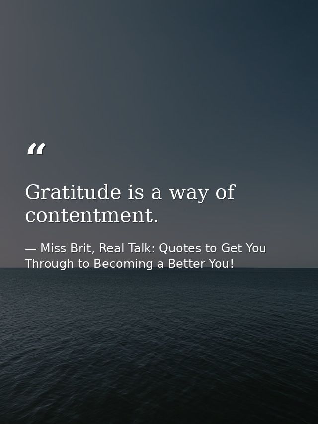 Gratitude is a way of contentment. — Miss Brit, Real Talk: Quotes to Get You Through to Becoming a Better You!