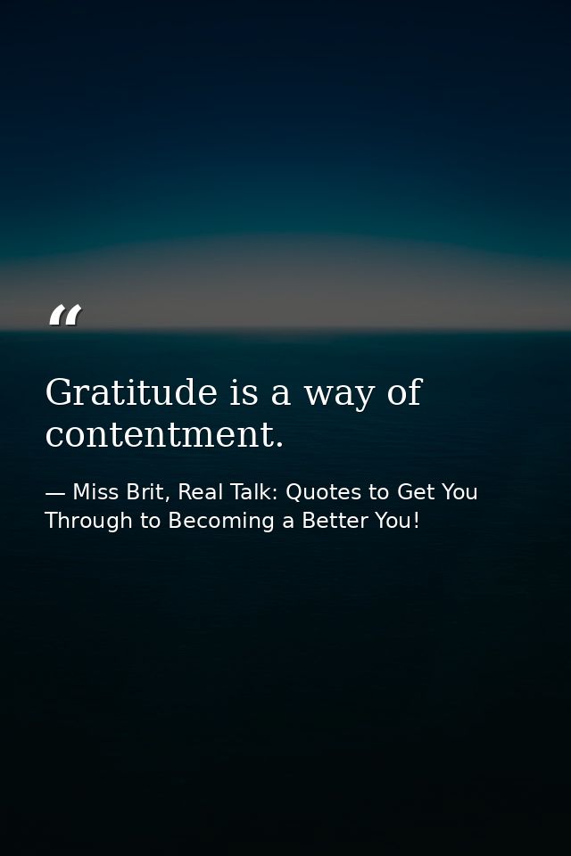 Gratitude is a way of contentment. — Miss Brit, Real Talk: Quotes to Get You Through to Becoming a Better You!