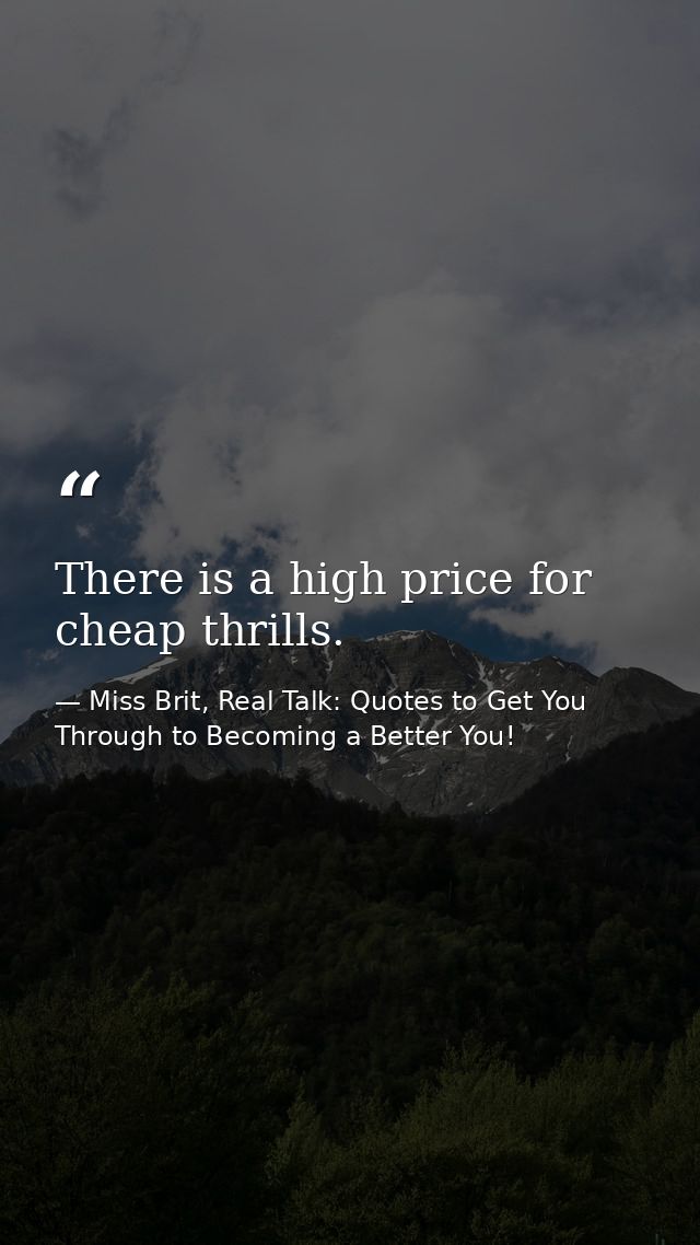 There is a high price for cheap thrills. — Miss Brit, Real Talk: Quotes to Get You Through to Becoming a Better You!