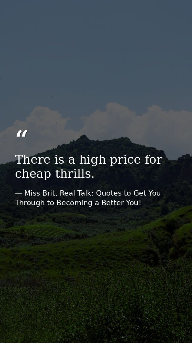 There is a high price for cheap thrills. — Miss Brit, Real Talk: Quotes to Get You Through to Becoming a Better You!