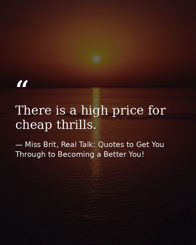 There is a high price for cheap thrills. — Miss Brit, Real Talk: Quotes to Get You Through to Becoming a Better You!