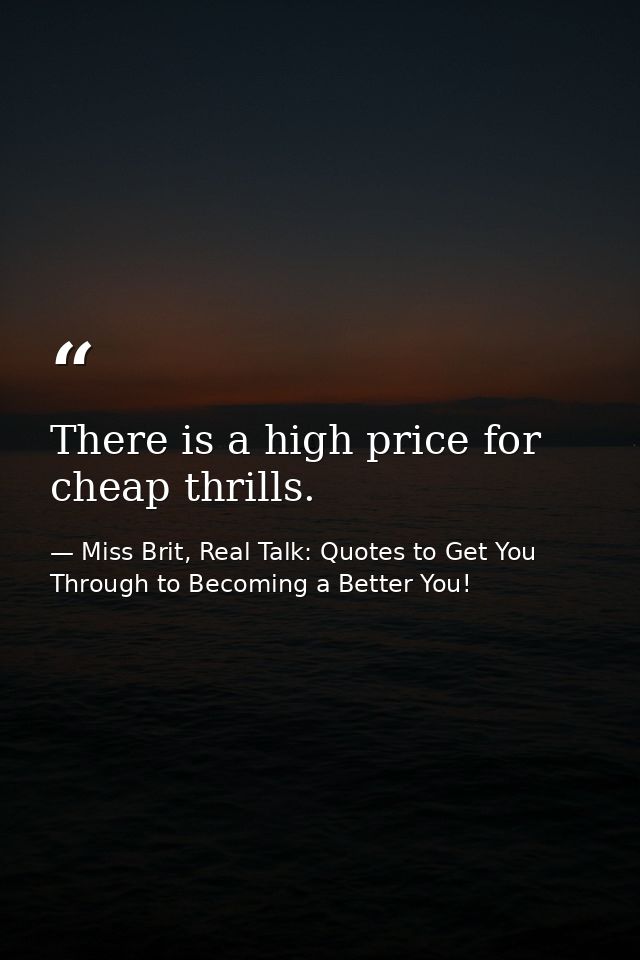 There is a high price for cheap thrills. — Miss Brit, Real Talk: Quotes to Get You Through to Becoming a Better You!