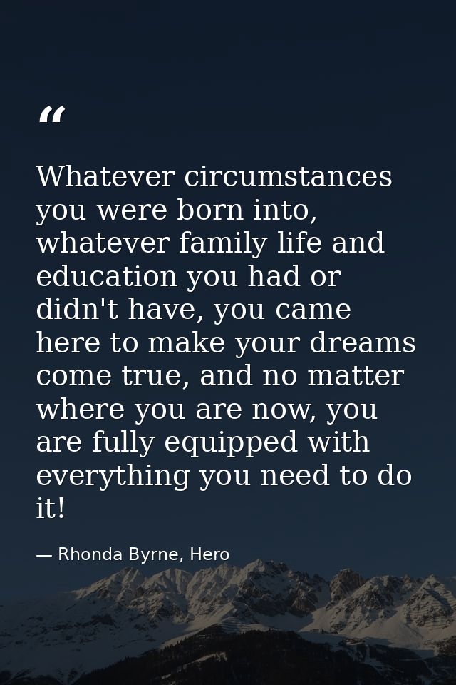 Whatever circumstances you were born into, whatever family life and education you had or didn't have, you came here to m — Rhonda Byrne, Hero