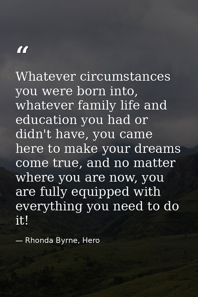 Whatever circumstances you were born into, whatever family life and education you had or didn't have, you came here to m — Rhonda Byrne, Hero