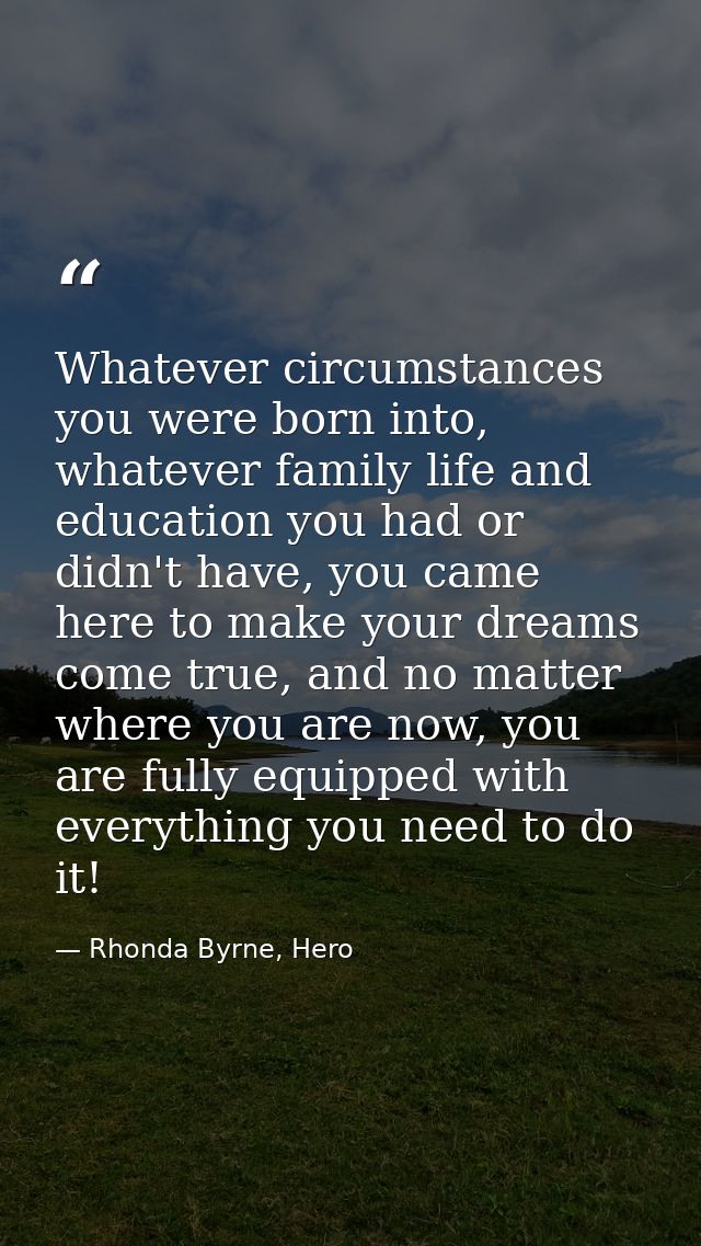 Whatever circumstances you were born into, whatever family life and education you had or didn't have, you came here to m — Rhonda Byrne, Hero