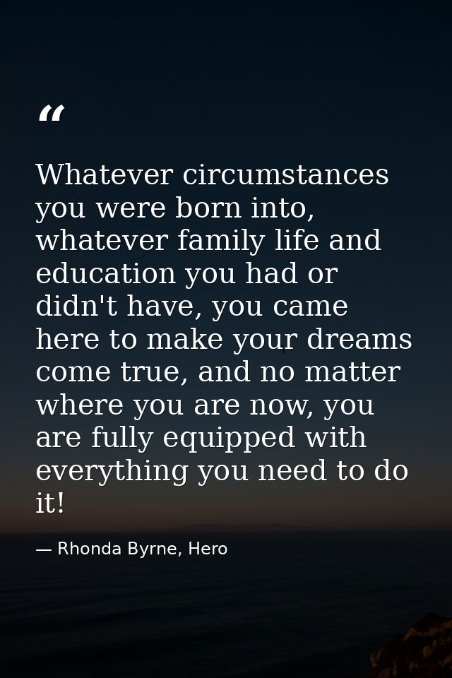 Whatever circumstances you were born into, whatever family life and education you had or didn't have, you came here to m — Rhonda Byrne, Hero
