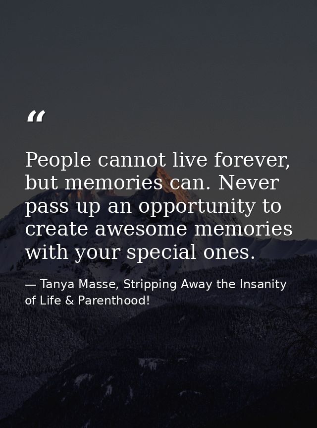 People cannot live forever, but memories can. Never pass up an opportunity to create awesome memories with your special  — Tanya Masse, Stripping Away the Insanity of Life & Parenthood!