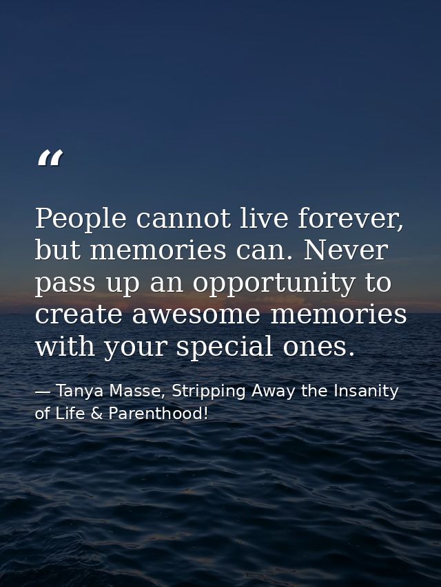 People cannot live forever, but memories can. Never pass up an opportunity to create awesome memories with your special  — Tanya Masse, Stripping Away the Insanity of Life & Parenthood!
