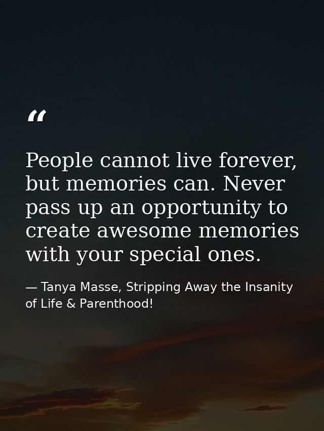People cannot live forever, but memories can. Never pass up an opportunity to create awesome memories with your special  — Tanya Masse, Stripping Away the Insanity of Life & Parenthood!