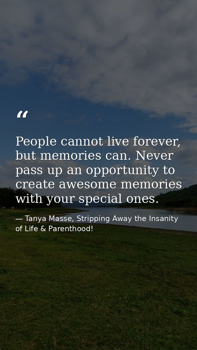 People cannot live forever, but memories can. Never pass up an opportunity to create awesome memories with your special  — Tanya Masse, Stripping Away the Insanity of Life & Parenthood!
