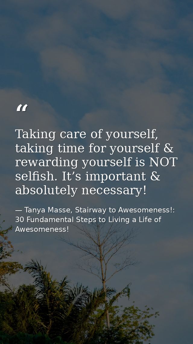 Taking care of yourself, taking time for yourself & rewarding yourself is NOT selfish. It’s important & absolutely neces — Tanya Masse, Stairway to Awesomeness!: 30 Fundamental Steps to Living a Life of Awesomeness!