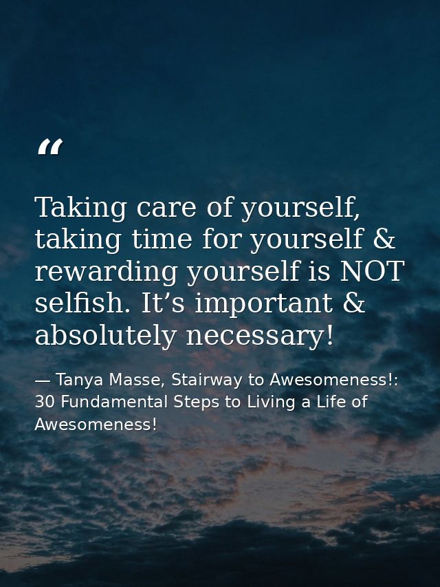 Taking care of yourself, taking time for yourself & rewarding yourself is NOT selfish. It’s important & absolutely neces — Tanya Masse, Stairway to Awesomeness!: 30 Fundamental Steps to Living a Life of Awesomeness!