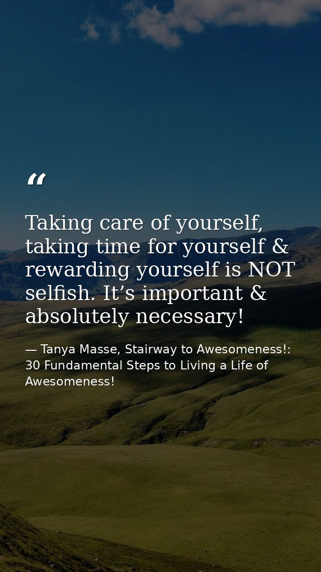 Taking care of yourself, taking time for yourself & rewarding yourself is NOT selfish. It’s important & absolutely neces — Tanya Masse, Stairway to Awesomeness!: 30 Fundamental Steps to Living a Life of Awesomeness!