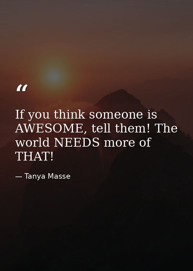 If you think someone is AWESOME, tell them! The world NEEDS more of THAT! — Tanya Masse