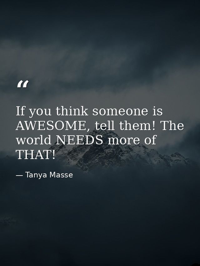 If you think someone is AWESOME, tell them! The world NEEDS more of THAT! — Tanya Masse