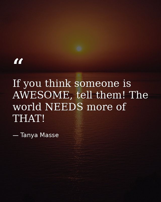 If you think someone is AWESOME, tell them! The world NEEDS more of THAT! — Tanya Masse