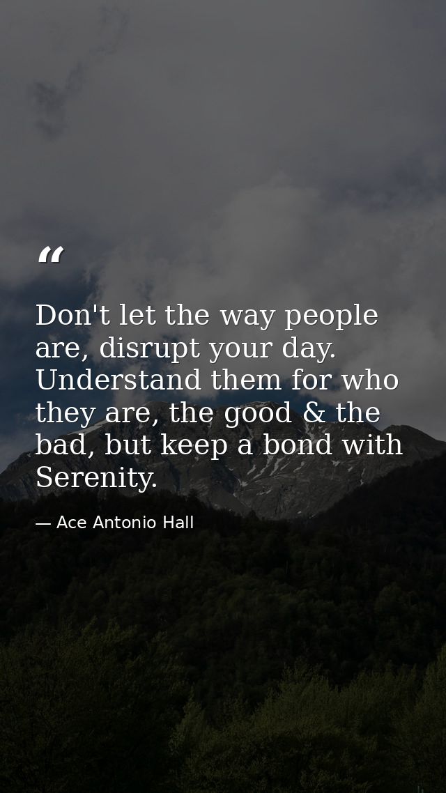 Don't let the way people are, disrupt your day. Understand them for who they are, the good & the bad, but keep a bond wi — Ace Antonio Hall