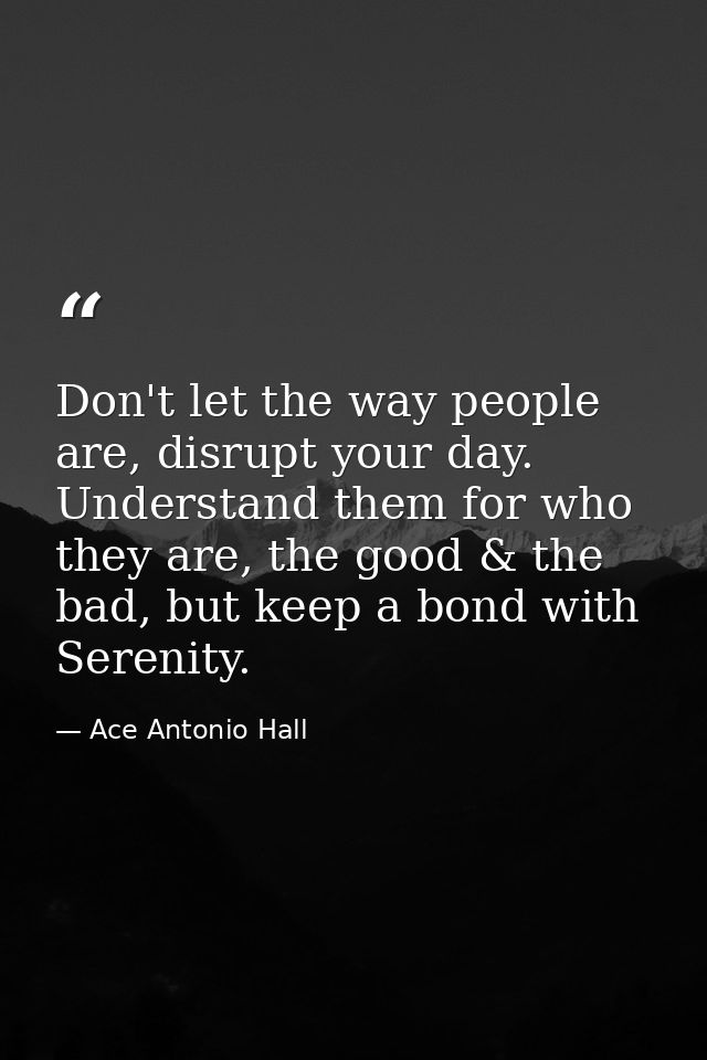 Don't let the way people are, disrupt your day. Understand them for who they are, the good & the bad, but keep a bond wi — Ace Antonio Hall