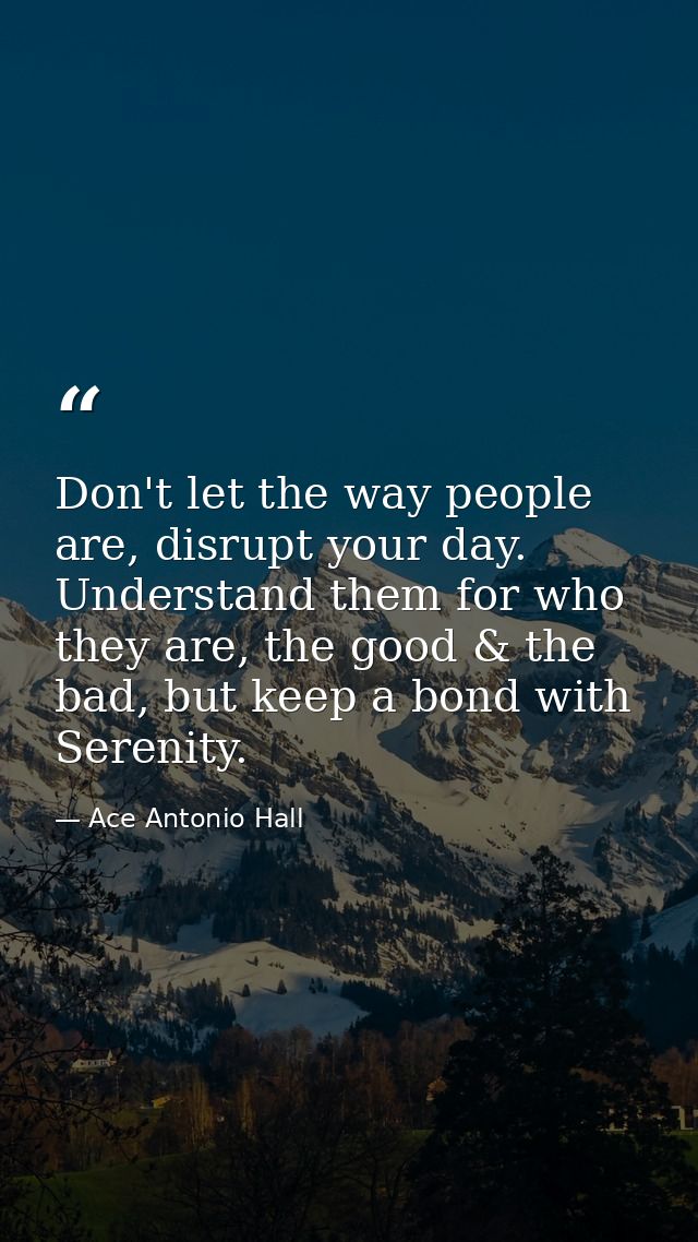 Don't let the way people are, disrupt your day. Understand them for who they are, the good & the bad, but keep a bond wi — Ace Antonio Hall