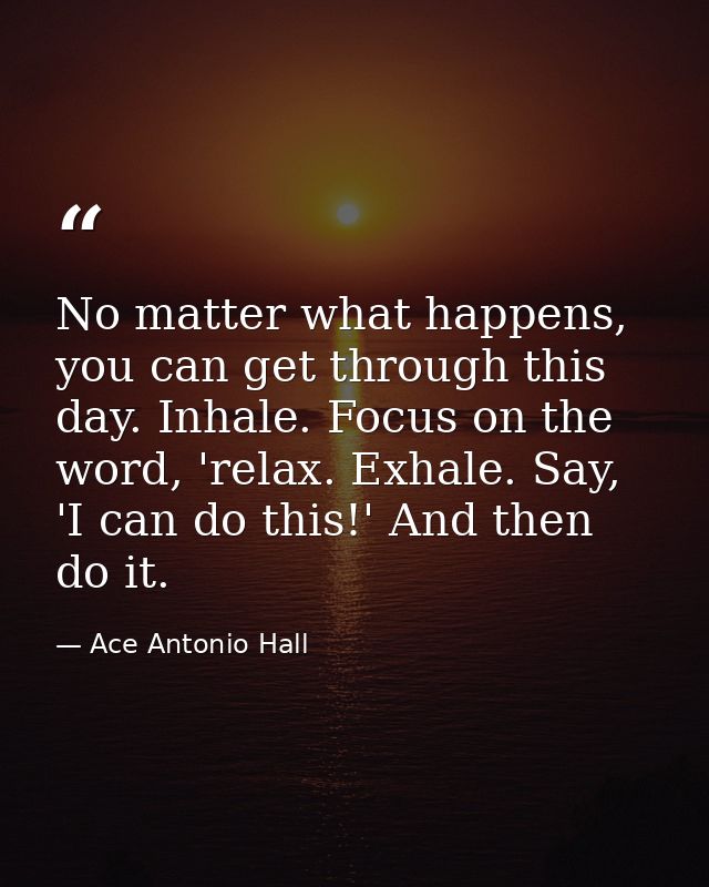 No matter what happens, you can get through this day. Inhale. Focus on the word, 'relax. Exhale. Say, 'I can do this!' A — Ace Antonio Hall