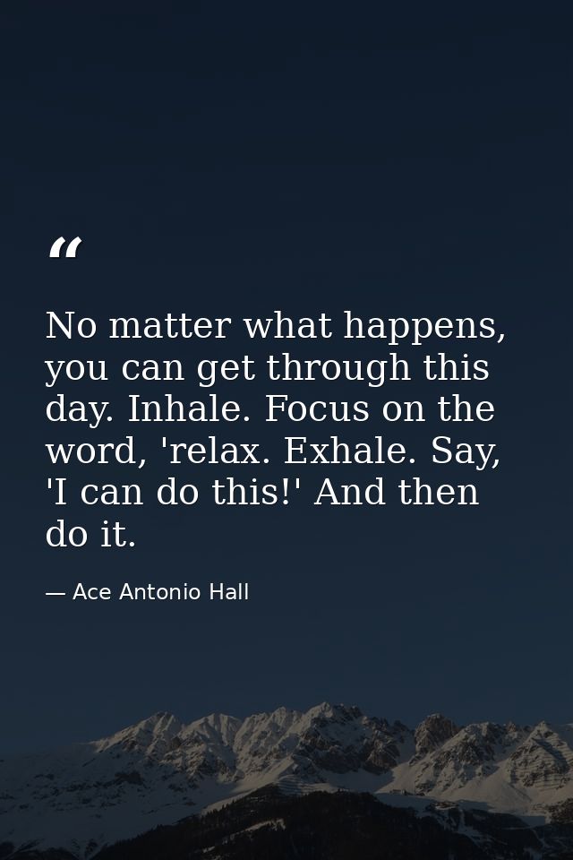 No matter what happens, you can get through this day. Inhale. Focus on the word, 'relax. Exhale. Say, 'I can do this!' A — Ace Antonio Hall