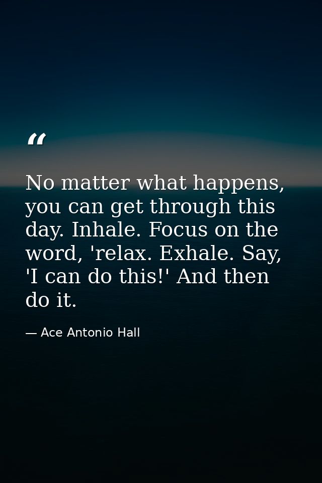 No matter what happens, you can get through this day. Inhale. Focus on the word, 'relax. Exhale. Say, 'I can do this!' A — Ace Antonio Hall