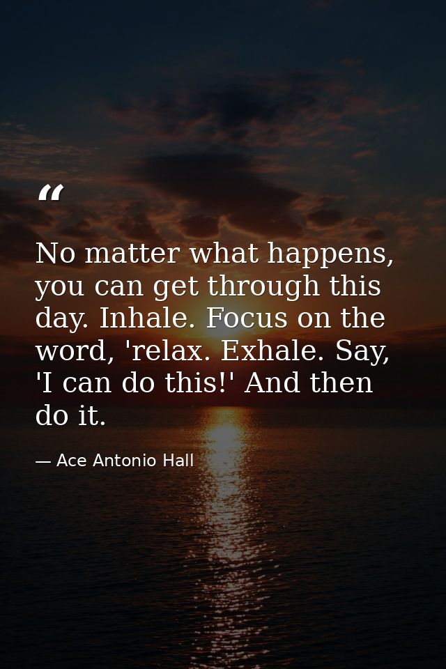 No matter what happens, you can get through this day. Inhale. Focus on the word, 'relax. Exhale. Say, 'I can do this!' A — Ace Antonio Hall