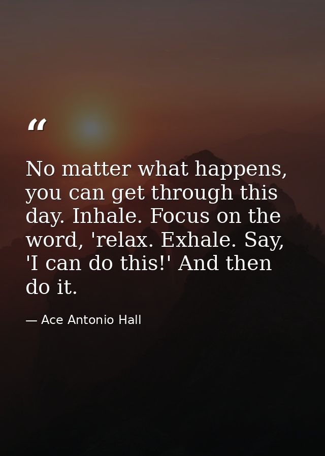 No matter what happens, you can get through this day. Inhale. Focus on the word, 'relax. Exhale. Say, 'I can do this!' A — Ace Antonio Hall