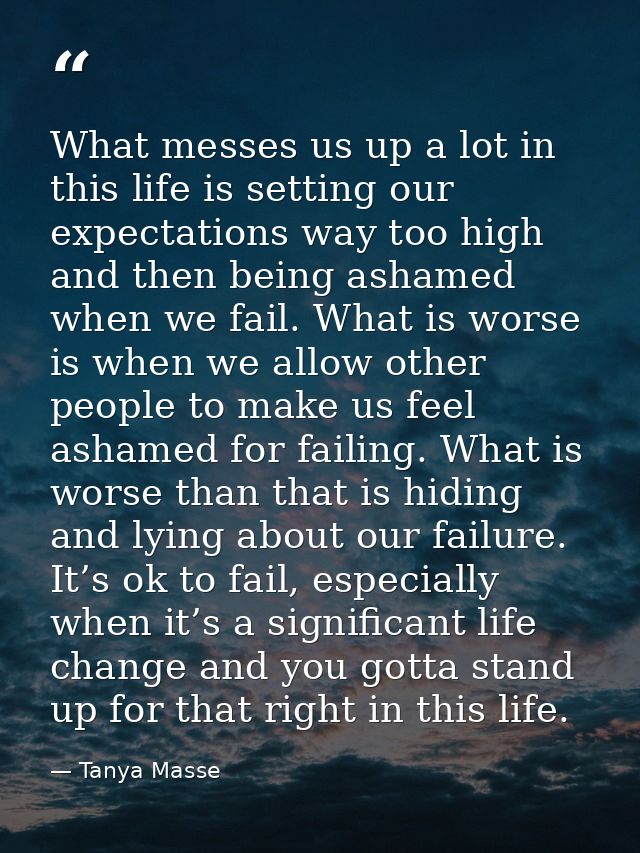 What messes us up a lot in this life is setting our expectations way too high and then being ashamed when we fail. What  — Tanya Masse