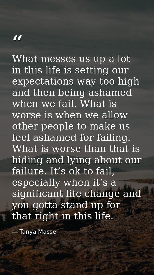 What messes us up a lot in this life is setting our expectations way too high and then being ashamed when we fail. What  — Tanya Masse