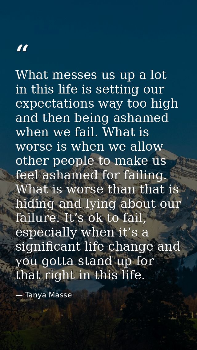 What messes us up a lot in this life is setting our expectations way too high and then being ashamed when we fail. What  — Tanya Masse