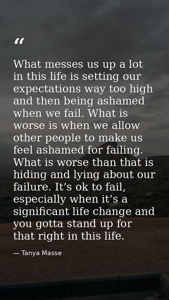 What messes us up a lot in this life is setting our expectations way too high and then being ashamed when we fail. What  — Tanya Masse