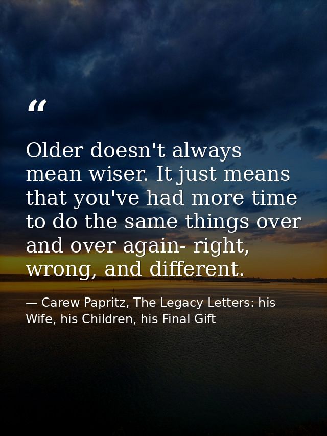 Older doesn't always mean wiser. It just means that you've had more time to do the same things over and over again- righ — Carew Papritz, The Legacy Letters: his Wife, his Children, his Final Gift