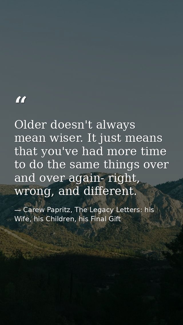 Older doesn't always mean wiser. It just means that you've had more time to do the same things over and over again- righ — Carew Papritz, The Legacy Letters: his Wife, his Children, his Final Gift
