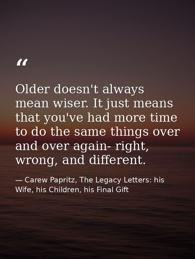 Older doesn't always mean wiser. It just means that you've had more time to do the same things over and over again- righ — Carew Papritz, The Legacy Letters: his Wife, his Children, his Final Gift