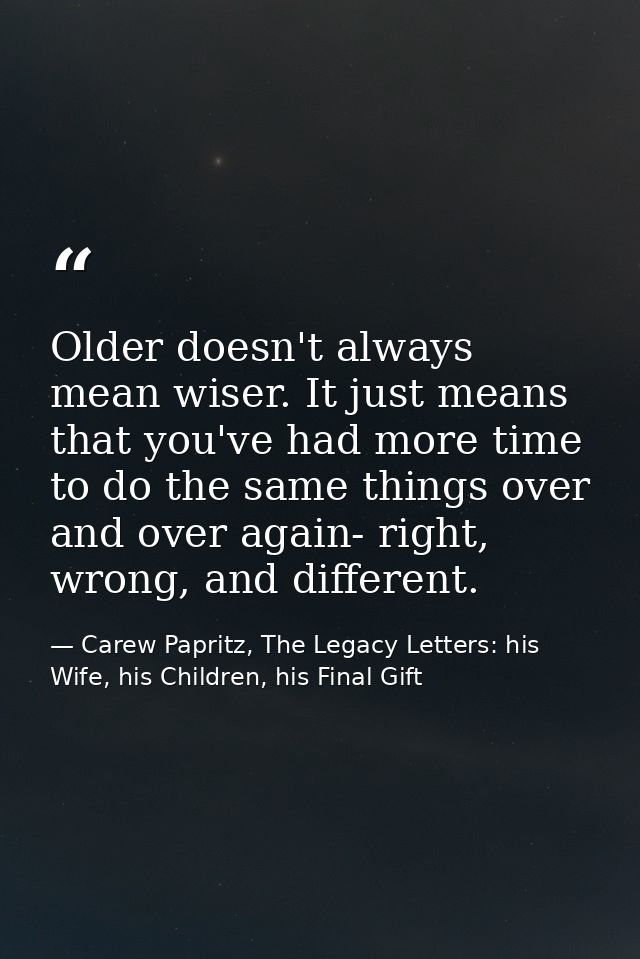 Older doesn't always mean wiser. It just means that you've had more time to do the same things over and over again- righ — Carew Papritz, The Legacy Letters: his Wife, his Children, his Final Gift