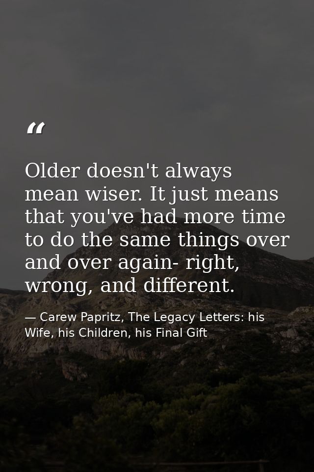 Older doesn't always mean wiser. It just means that you've had more time to do the same things over and over again- righ — Carew Papritz, The Legacy Letters: his Wife, his Children, his Final Gift