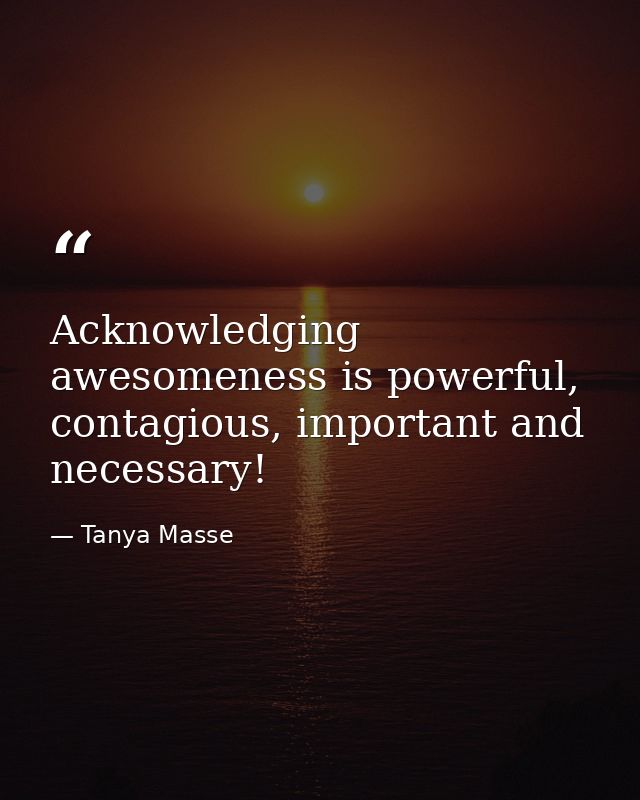 Acknowledging awesomeness is powerful, contagious, important and necessary! — Tanya Masse