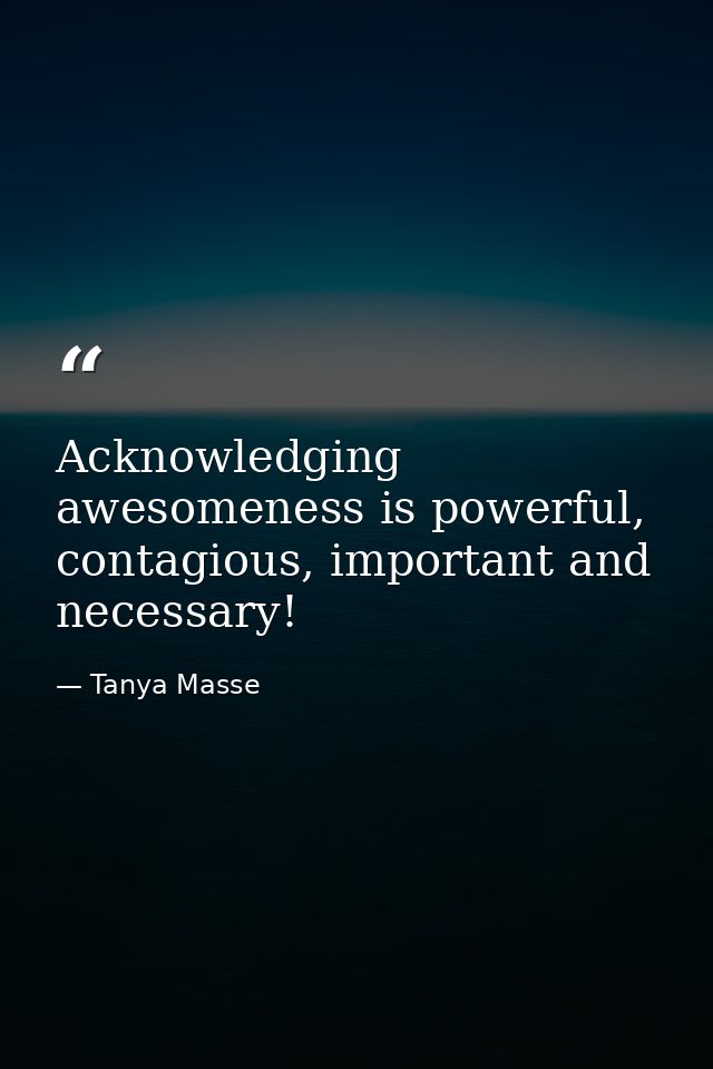 Acknowledging awesomeness is powerful, contagious, important and necessary! — Tanya Masse