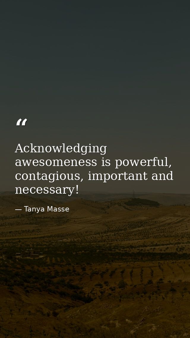 Acknowledging awesomeness is powerful, contagious, important and necessary! — Tanya Masse