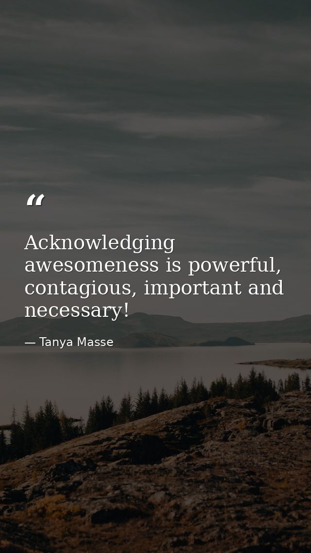Acknowledging awesomeness is powerful, contagious, important and necessary! — Tanya Masse