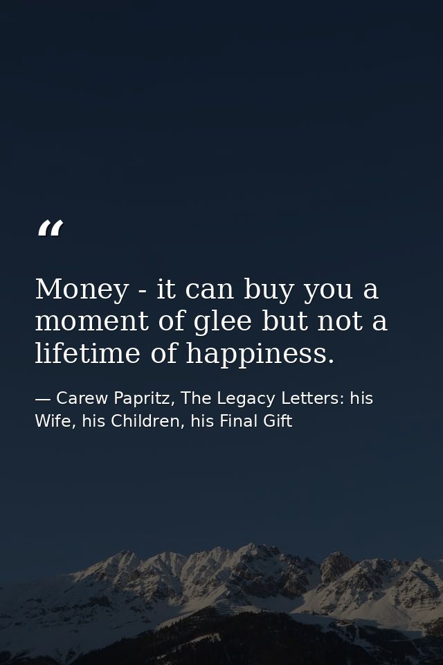 Money - it can buy you a moment of glee but not a lifetime of happiness. — Carew Papritz, The Legacy Letters: his Wife, his Children, his Final Gift