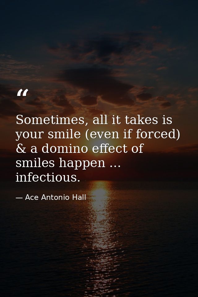 Sometimes, all it takes is your smile (even if forced) & a domino effect of smiles happen ... infectious. — Ace Antonio Hall
